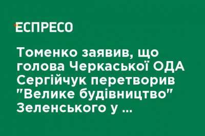 Томенко заявил, что глава Черкасской ОГА Сергейчук превратил "Велике будівництво" Зеленского в "Велике брехуництво"