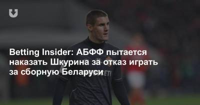 Betting Insider: АБФФ пытается наказать Шкурина за отказ играть за сборную Беларуси