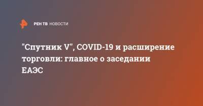 "Спутник V", COVID-19 и расширение торговли: главное о заседании ЕАЭС