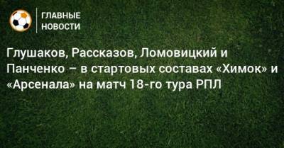 Глушаков, Рассказов, Ломовицкий и Панченко – в стартовых составах «Химок» и «Арсенала» на матч 18-го тура РПЛ