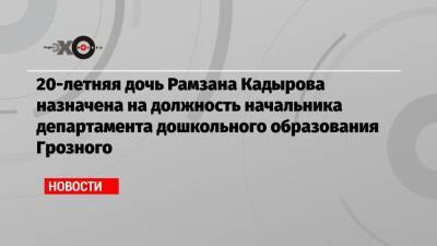 20-летняя дочь Рамзана Кадырова назначена на должность начальника департамента дошкольного образования Грозного