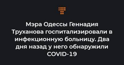 Мэра Одессы Геннадия Труханова госпитализировали в инфекционную больницу. Два дня назад у него обнаружили COVID-19