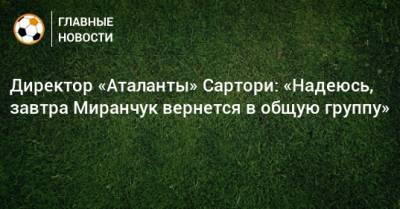 Директор «Аталанты» Сартори: «Надеюсь, завтра Миранчук вернется в общую группу»