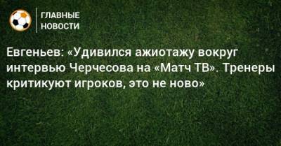Евгеньев: «Удивился ажиотажу вокруг интервью Черчесова на «Матч ТВ». Тренеры критикуют игроков, это не ново»