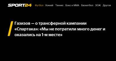 Газизов – о трансферной кампании «Спартака»: «Мы не потратили много денег и оказались на 1-м месте»