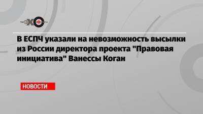 В ЕСПЧ указали на невозможность высылки из России директора проекта «Правовая инициатива» Ванессы Коган