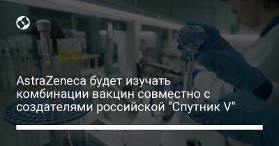 AstraZeneca будет изучать комбинации вакцин совместно с создателями российской "Спутник V"
