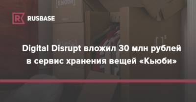 Digital Disrupt вложил 30 млн рублей в сервис хранения вещей «Кьюби»