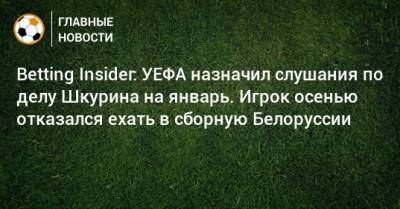 Betting Insider: УЕФА назначил слушания по делу Шкурина на январь. Игрок осенью отказался ехать в сборную Белоруссии