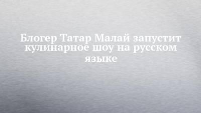 Блогер Татар Малай запустит кулинарное шоу на русском языке