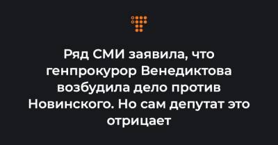 Ряд СМИ заявила, что генпрокурор Венедиктова возбудила дело против Новинского. Но сам депутат это отрицает