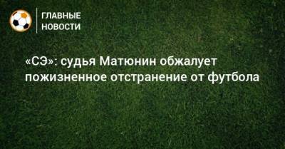 «СЭ»: судья Матюнин обжалует пожизненное отстранение от футбола