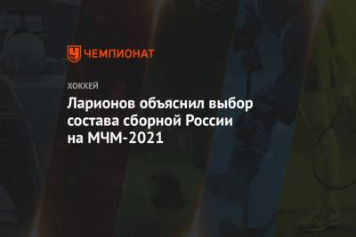 Ларионов объяснил выбор состава сборной России на МЧМ-2021