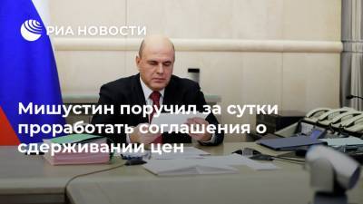 Мишустин поручил за сутки проработать соглашения о сдерживании цен