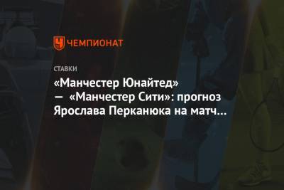 «Манчестер Юнайтед» — «Манчестер Сити»: прогноз Ярослава Перканюка на матч АПЛ