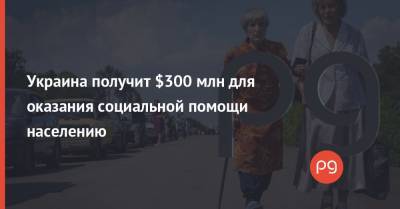 Украина получит $300 млн для оказания социальной помощи населению