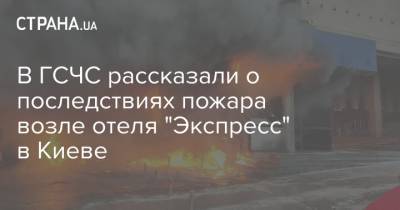 В ГСЧС рассказали о последствиях пожара возле отеля "Экспресс" в Киеве