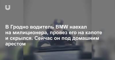 В Гродно водитель BMW наехал на милиционера, провез его на капоте и скрылся. Сейчас он под домашним арестом