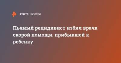 Пьяный рецидивист избил врача скорой помощи, прибывшей к ребенку