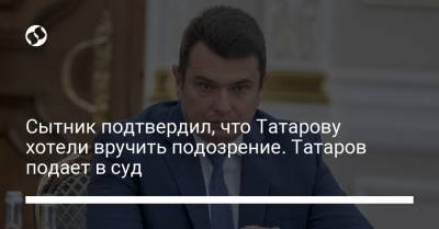 Сытник подтвердил, что Татарову хотели вручить подозрение. Татаров подает в суд