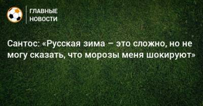 Сантос: «Русская зима – это сложно, но не могу сказать, что морозы меня шокируют»