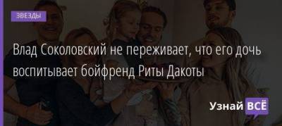 Влад Соколовский не переживает, что его дочь воспитывает бойфренд Риты Дакоты