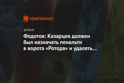 Федотов: Казарцев должен был назначать пенальти в ворота «Ротора» и удалять Микелтадзе