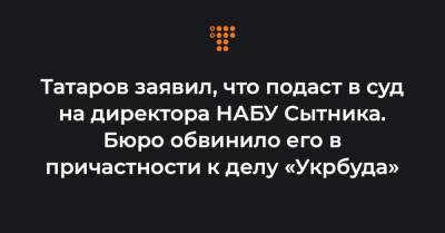 Татаров заявил, что подаст в суд на директора НАБУ Сытника. Бюро обвинило его в причастности к делу «Укрбуда»