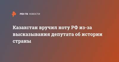 Казахстан вручил ноту РФ из-за высказывания депутата об истории страны