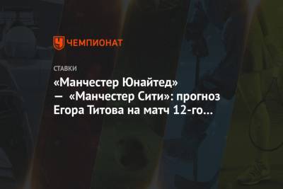 «Манчестер Юнайтед» — «Манчестер Сити»: прогноз Егора Титова на матч 12-го тура АПЛ