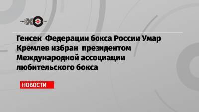 Генсек Федерации бокса России Умар Кремлев избран президентом Международной ассоциации любительского бокса