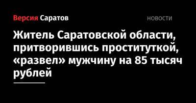 Житель Саратовской области, притворившись проституткой, «развел» мужчину на 85 тысяч рублей