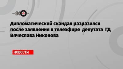 Дипломатический скандал разразился после заявления в телеэфире депутата ГД Вячеслава Никонова
