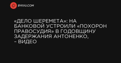 «Дело Шеремета»: на Банковой устроили «похорон правосудия» в годовщину задержания Антоненко, – видео