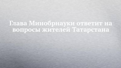 Глава Минобрнауки ответит на вопросы жителей Татарстана