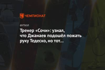 Тренер «Сочи»: узнал, что Джанаев подошёл пожать руку Тедеско, но тот нецензурно выражался