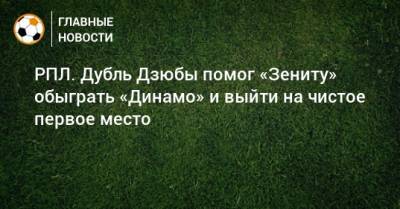 РПЛ. Дубль Дзюбы помог «Зениту» обыграть «Динамо» и выйти на чистое первое место