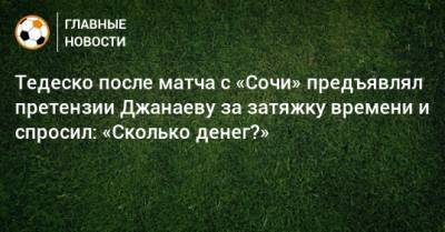 Тедеско после матча с «Сочи» предъявлял претензии Джанаеву за затяжку времени и спросил: «Сколько денег?»
