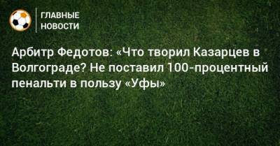Арбитр Федотов: «Что творил Казарцев в Волгограде? Не поставил 100-процентный пенальти в пользу «Уфы»