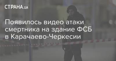 Появилось видео атаки смертника на здание ФСБ в Карачаево-Черкесии