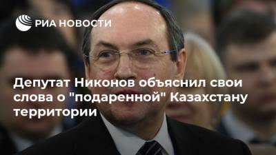 Депутат Никонов объяснил свои слова о "подаренной" Казахстану территории