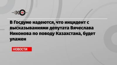 В Госдуме надеются, что инцидент с высказываниями депутата Вячеслава Никонова по поводу Казахстана, будет улажен
