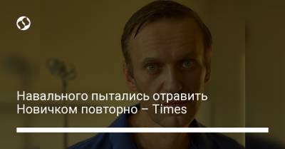 Навального пытались отравить Новичком повторно – Times
