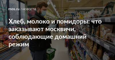 Хлеб, молоко и помидоры: что заказывают москвичи, соблюдающие домашний режим