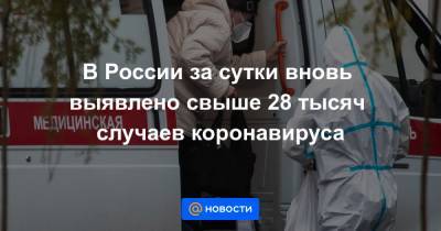 В России за сутки вновь выявлено свыше 28 тысяч случаев коронавируса
