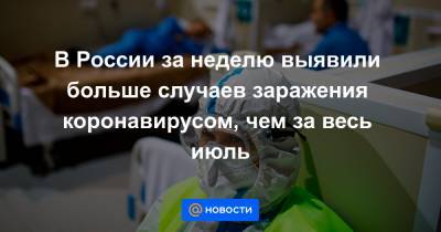 В России за неделю выявили больше случаев заражения коронавирусом, чем за весь июль