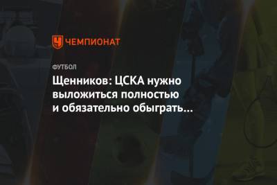 Щенников: ЦСКА нужно выложиться полностью и обязательно обыграть «Урал» и «Ростов»