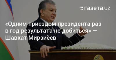 «Одним приездом президента раз в год результата не добиться» — Шавкат Мирзиёев
