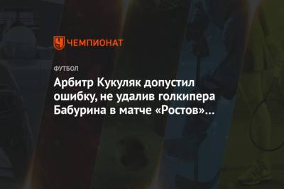 Арбитр Кукуляк допустил ошибку, не удалив голкипера Бабурина в матче «Ростов» — «Уфа»