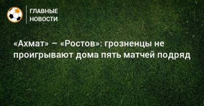 «Ахмат» – «Ростов»: грозненцы не проигрывают дома пять матчей подряд